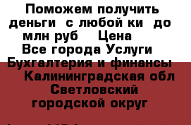Поможем получить деньги, с любой ки, до 3 млн руб. › Цена ­ 15 - Все города Услуги » Бухгалтерия и финансы   . Калининградская обл.,Светловский городской округ 